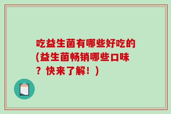 吃益生菌有哪些好吃的(益生菌畅销哪些口味?快来了解!) 吃益生菌有哪些好吃的(益生菌畅销哪些口味?快来了解!)