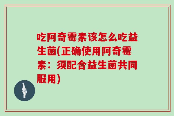 吃阿奇霉素该怎么吃益生菌(正确使用阿奇霉素：须配合益生菌共同服用)
