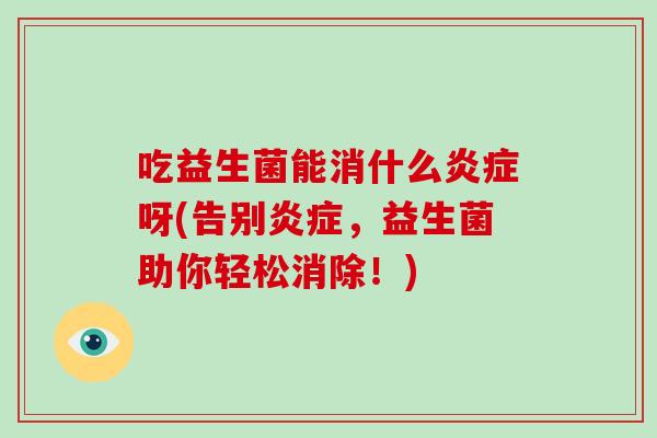 吃益生菌能消什么呀(告别,益生菌助你轻松消除!) 吃益生菌能消什么呀(告别,益生菌助你轻松消除!)