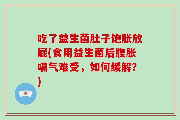 吃了益生菌肚子饱胀放屁(食用益生菌后腹胀嗝气难受，如何缓解？)
