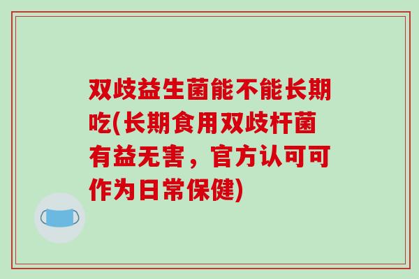 双歧益生菌能不能长期吃(长期食用双歧杆菌有益无害，官方认可可作为日常保健)