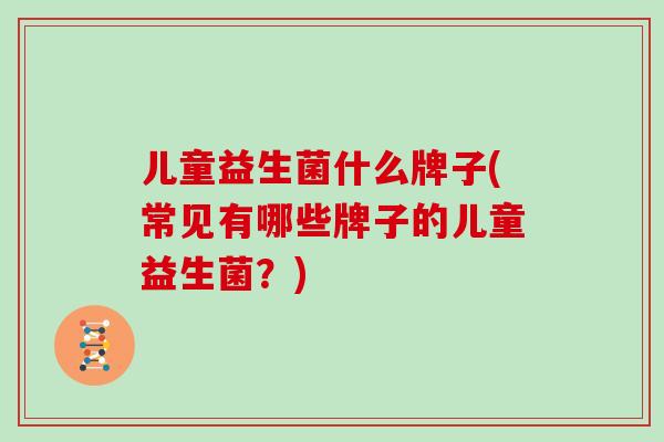 儿童益生菌什么牌子(常见有哪些牌子的儿童益生菌?) 儿童益生菌什么牌子(常见有哪些牌子的儿童益生菌?)