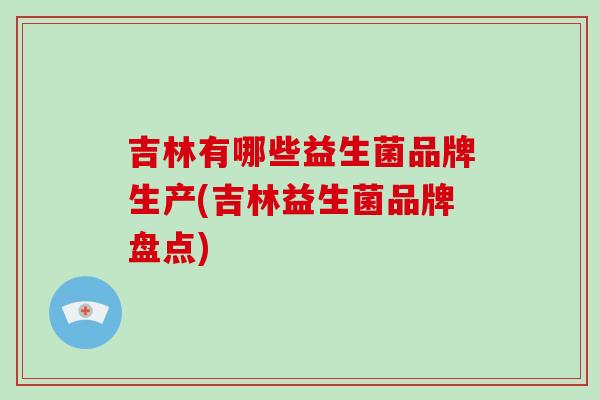 吉林有哪些益生菌品牌生产(吉林益生菌品牌盘点) 吉林有哪些益生菌品牌生产(吉林益生菌品牌盘点)
