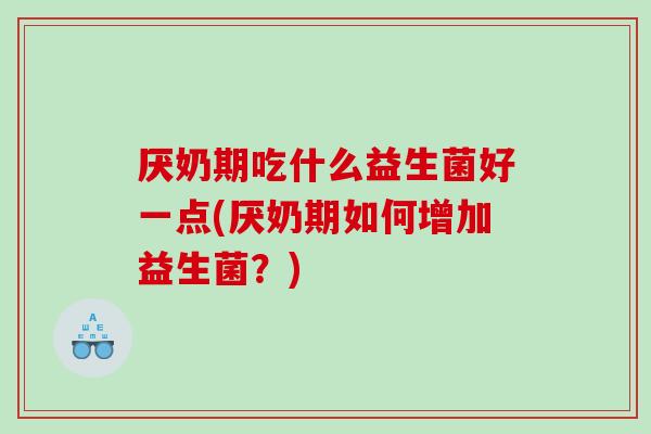 厌奶期吃什么益生菌好一点(厌奶期如何增加益生菌？)