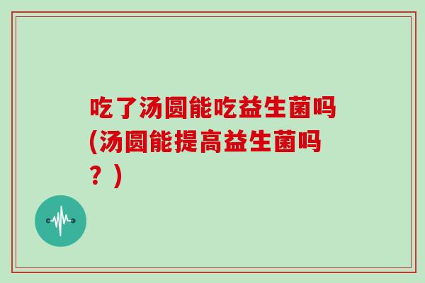 吃了汤圆能吃益生菌吗(汤圆能提高益生菌吗？)