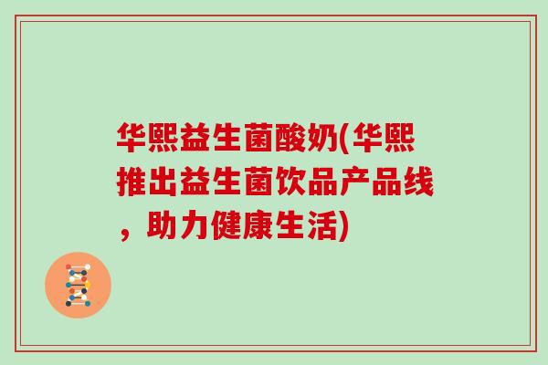 华熙益生菌酸奶(华熙推出益生菌饮品产品线,助力健康生活) 华熙益生菌酸奶(华熙推出益生菌饮品产品线,助力健康生活)