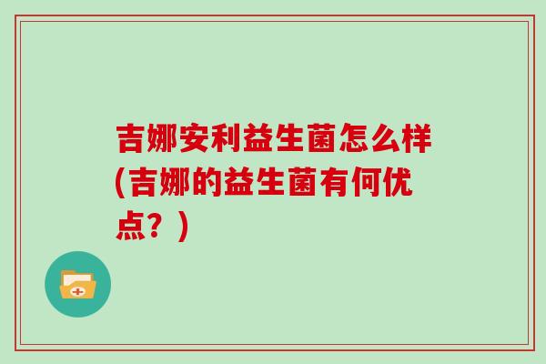 吉娜安利益生菌怎么样(吉娜的益生菌有何优点？)