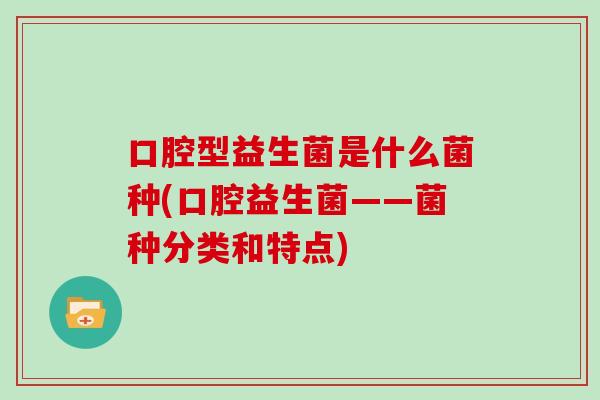 口腔型益生菌是什么菌种(口腔益生菌——菌种分类和特点)