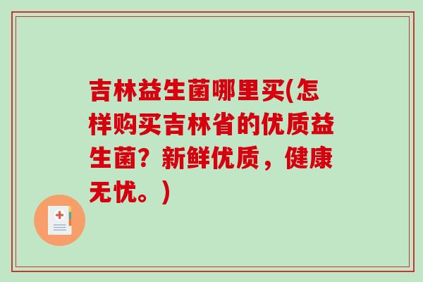 吉林益生菌哪里买(怎样购买吉林省的优质益生菌？新鲜优质，健康无忧。)