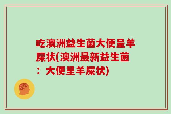 吃澳洲益生菌大便呈羊屎状(澳洲最新益生菌：大便呈羊屎状)