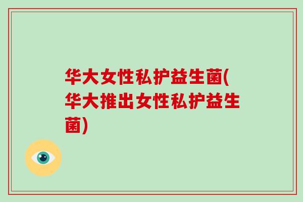 华大女性私护益生菌(华大推出女性私护益生菌)