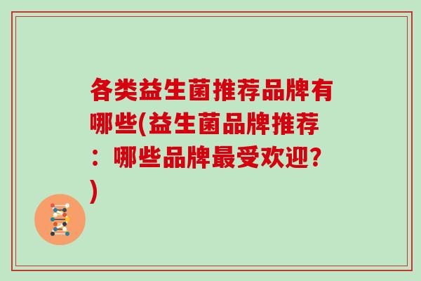 各类益生菌推荐品牌有哪些(益生菌品牌推荐：哪些品牌最受欢迎？)