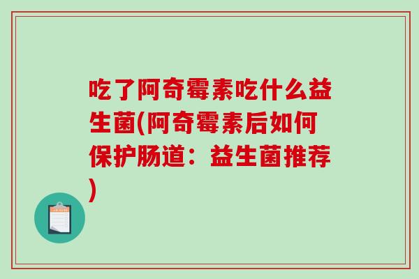 吃了阿奇霉素吃什么益生菌(阿奇霉素后如何保护肠道：益生菌推荐)