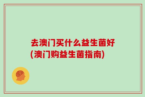 去澳门买什么益生菌好(澳门购益生菌指南)