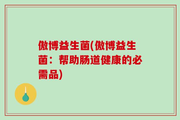 傲博益生菌(傲博益生菌：帮助肠道健康的必需品)