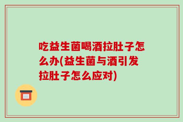 吃益生菌喝酒拉肚子怎么办(益生菌与酒引发拉肚子怎么应对)
