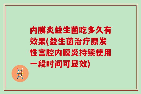 内膜炎益生菌吃多久有效果(益生菌原发性宫腔内膜炎持续使用一段时间可显效)