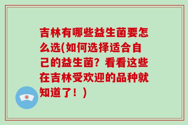 吉林有哪些益生菌要怎么选(如何选择适合自己的益生菌？看看这些在吉林受欢迎的品种就知道了！)