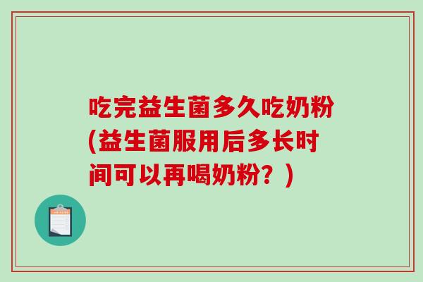 吃完益生菌多久吃奶粉(益生菌服用后多长时间可以再喝奶粉？)