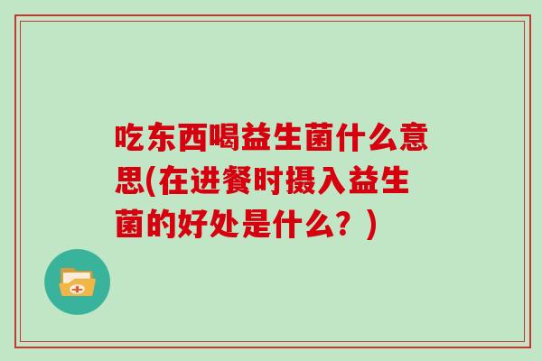 吃东西喝益生菌什么意思(在进餐时摄入益生菌的好处是什么？)