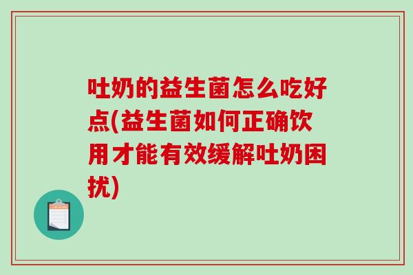 吐奶的益生菌怎么吃好点(益生菌如何正确饮用才能有效缓解吐奶困扰)