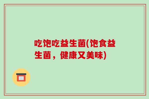 吃饱吃益生菌(饱食益生菌，健康又美味)
