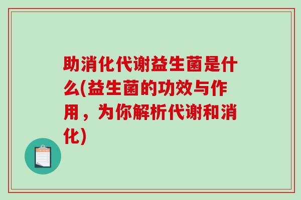助消化代谢益生菌是什么(益生菌的功效与作用，为你解析代谢和消化)