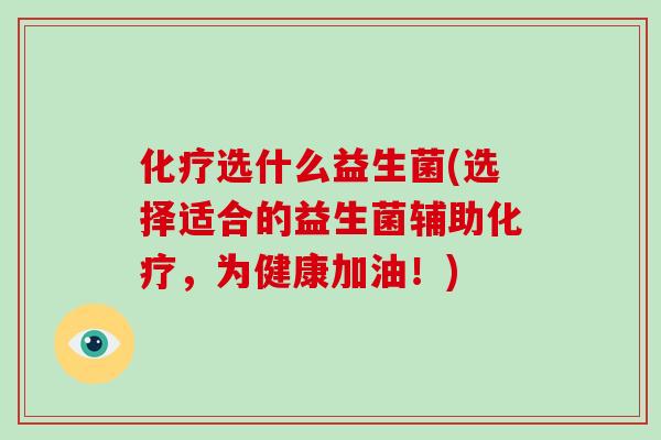 化疗选什么益生菌(选择适合的益生菌辅助化疗，为健康加油！)