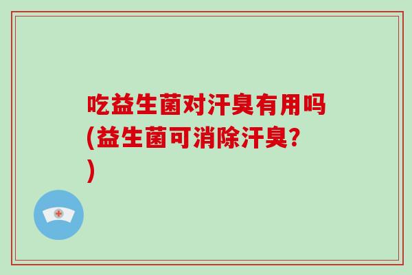 吃益生菌对汗臭有用吗(益生菌可消除汗臭？)