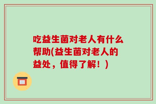 吃益生菌对老人有什么帮助(益生菌对老人的益处，值得了解！)
