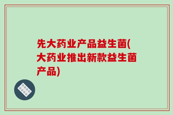 先大药业产品益生菌(大药业推出新款益生菌产品)