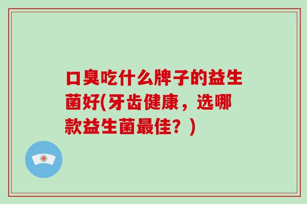 口臭吃什么牌子的益生菌好(牙齿健康，选哪款益生菌最佳？)