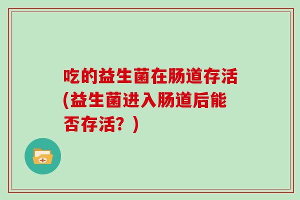 吃的益生菌在肠道存活(益生菌进入肠道后能否存活？)