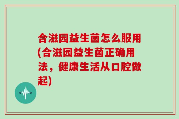 合滋园益生菌怎么服用(合滋园益生菌正确用法，健康生活从口腔做起)