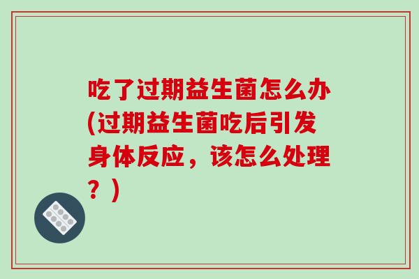 吃了过期益生菌怎么办(过期益生菌吃后引发身体反应，该怎么处理？)