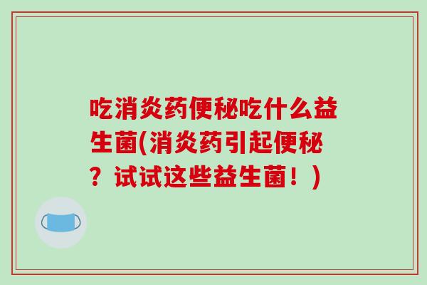 吃消炎药便秘吃什么益生菌(消炎药引起便秘？试试这些益生菌！)