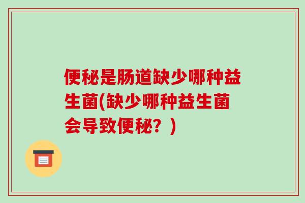 便秘是肠道缺少哪种益生菌(缺少哪种益生菌会导致便秘？)