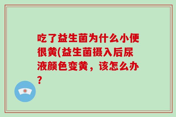 吃了益生菌为什么小便很黄(益生菌摄入后尿液颜色变黄，该怎么办？
