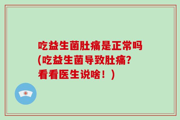 吃益生菌肚痛是正常吗(吃益生菌导致肚痛？看看医生说啥！)