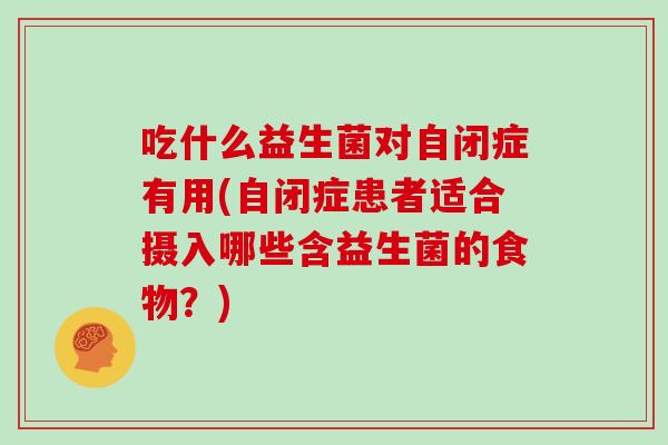 吃什么益生菌对自闭症有用(自闭症患者适合摄入哪些含益生菌的食物？)