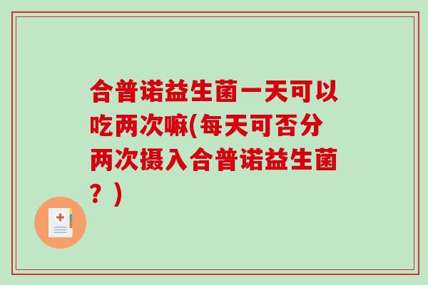 合普诺益生菌一天可以吃两次嘛(每天可否分两次摄入合普诺益生菌？)