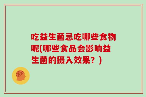 吃益生菌忌吃哪些食物呢(哪些食品会影响益生菌的摄入效果？)