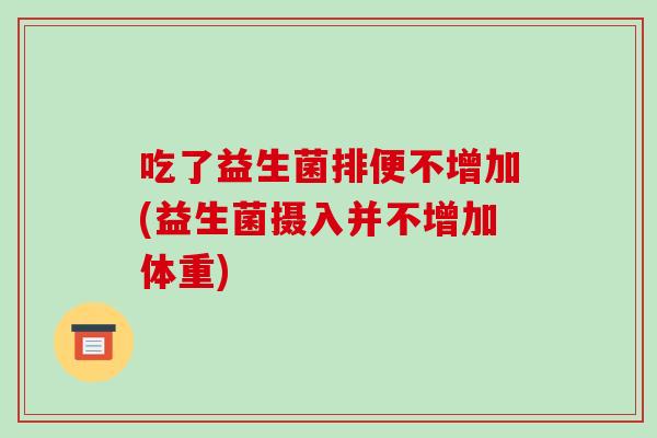 吃了益生菌排便不增加(益生菌摄入并不增加体重)