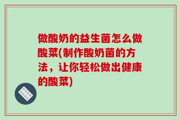 做酸奶的益生菌怎么做酸菜(制作酸奶菌的方法，让你轻松做出健康的酸菜)