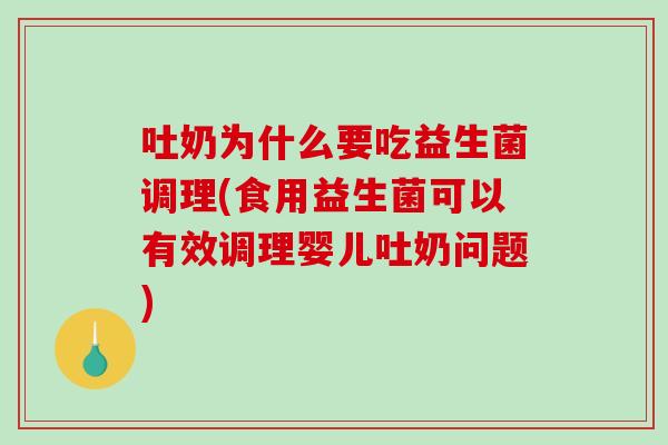 吐奶为什么要吃益生菌调理(食用益生菌可以有效调理婴儿吐奶问题)