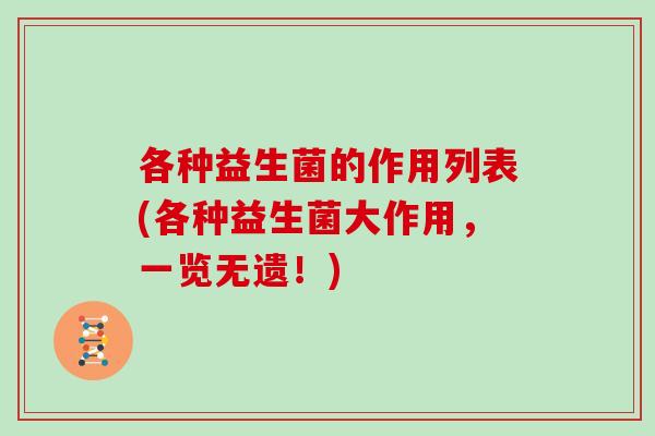 各种益生菌的作用列表(各种益生菌大作用,一览无遗!) 各种益生菌的作用列表(各种益生菌大作用,一览无遗!)