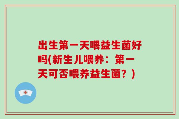 出生第一天喂益生菌好吗(新生儿喂养：第一天可否喂养益生菌？)