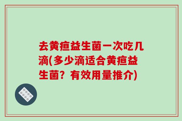 去黄疸益生菌一次吃几滴(多少滴适合黄疸益生菌？有效用量推介)