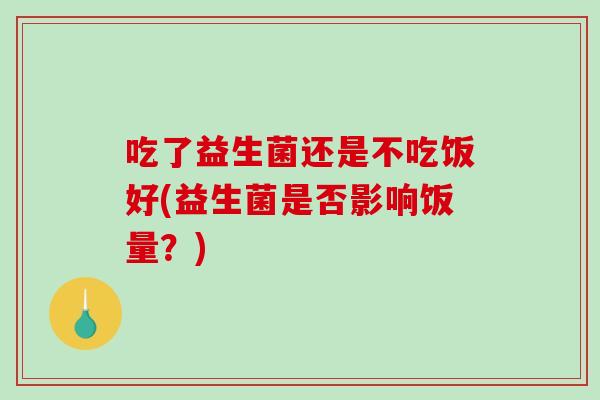 吃了益生菌还是不吃饭好(益生菌是否影响饭量？)