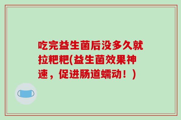 吃完益生菌后没多久就拉粑粑(益生菌效果神速，促进肠道蠕动！)